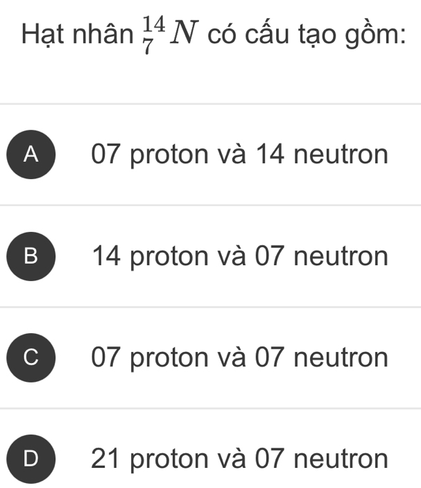 Hạt nhân _7^(14)N có cấu tạo gồm:
A 07 proton và 14 neutron
B 14 proton và 07 neutron
07 proton và 07 neutron
D 21 proton và 07 neutron