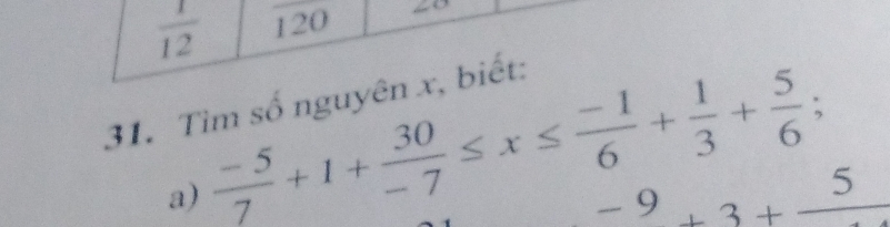  1/12  120 
31. Tìm số nguyên x, biết: 
a)  (-5)/7 +1+ 30/-7 ≤ x≤  (-1)/6 + 1/3 + 5/6 ;
-9+3+frac 5