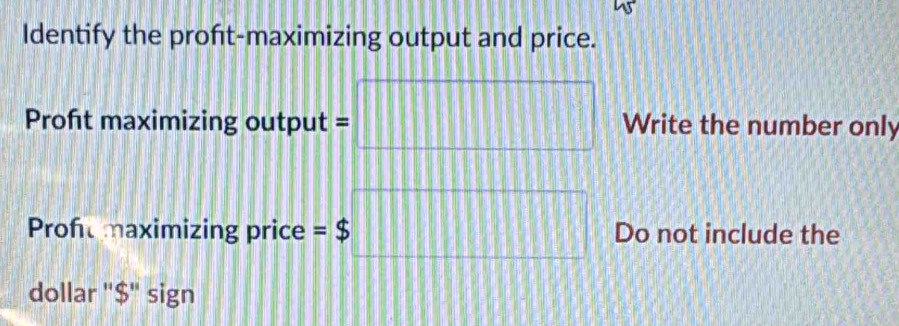 Identify the proft-maximizing output and price. 
Profıt maximizing output = Write the number only 
Profemaximizing price =$ Do not include the 
dollar '' $ ' sign