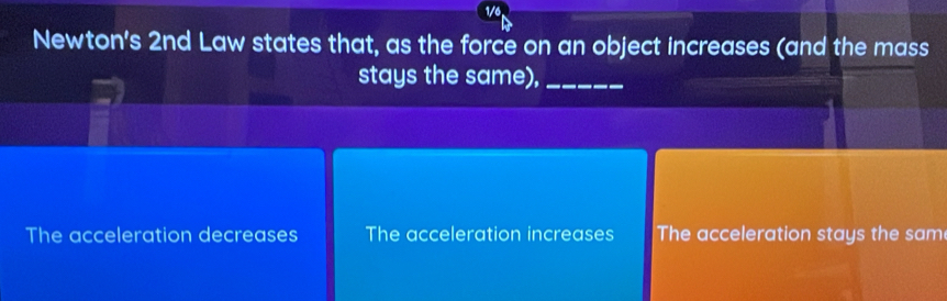 1/
Newton's 2nd Law states that, as the force on an object increases (and the mass
stays the same),_
The acceleration decreases The acceleration increases The acceleration stays the sam