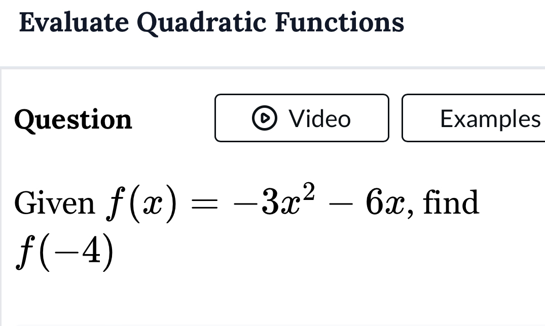 Evaluate Quadratic Functions 
Question Video Examples 
Given f(x)=-3x^2-6x , find
f(-4)