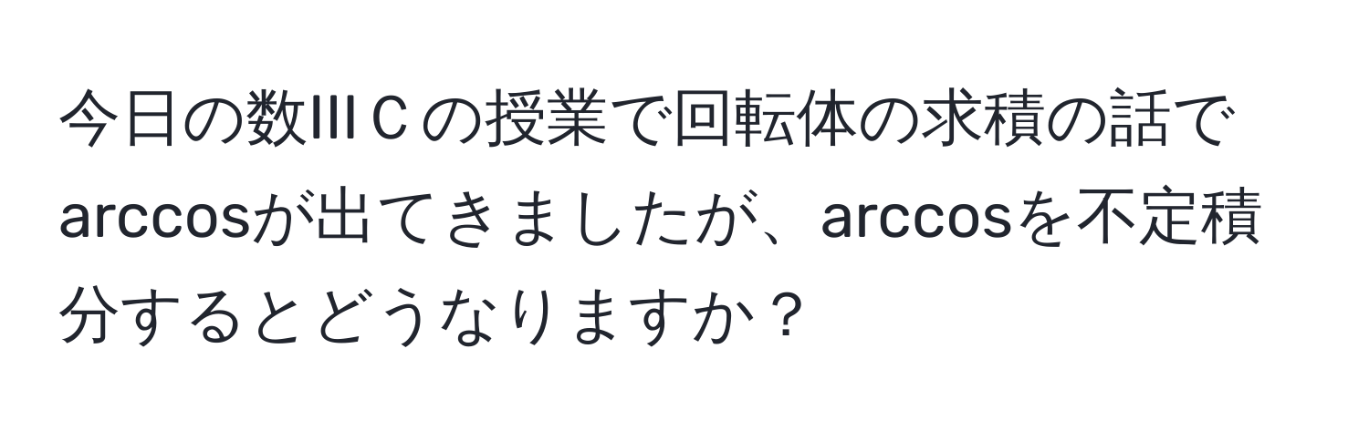 今日の数IIIＣの授業で回転体の求積の話でarccosが出てきましたが、arccosを不定積分するとどうなりますか？