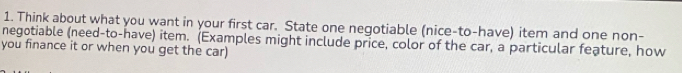 Think about what you want in your first car. State one negotiable (nice-to-have) item and one non- 
negotiable (need-to-have) item. (Examples might include price, color of the car, a particular feature, how 
you finance it or when you get the car)