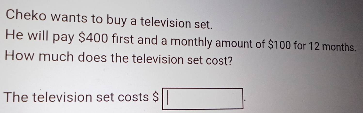 Cheko wants to buy a television set. 
He will pay $400 first and a monthly amount of $100 for 12 months. 
How much does the television set cost? 
The television set costs $