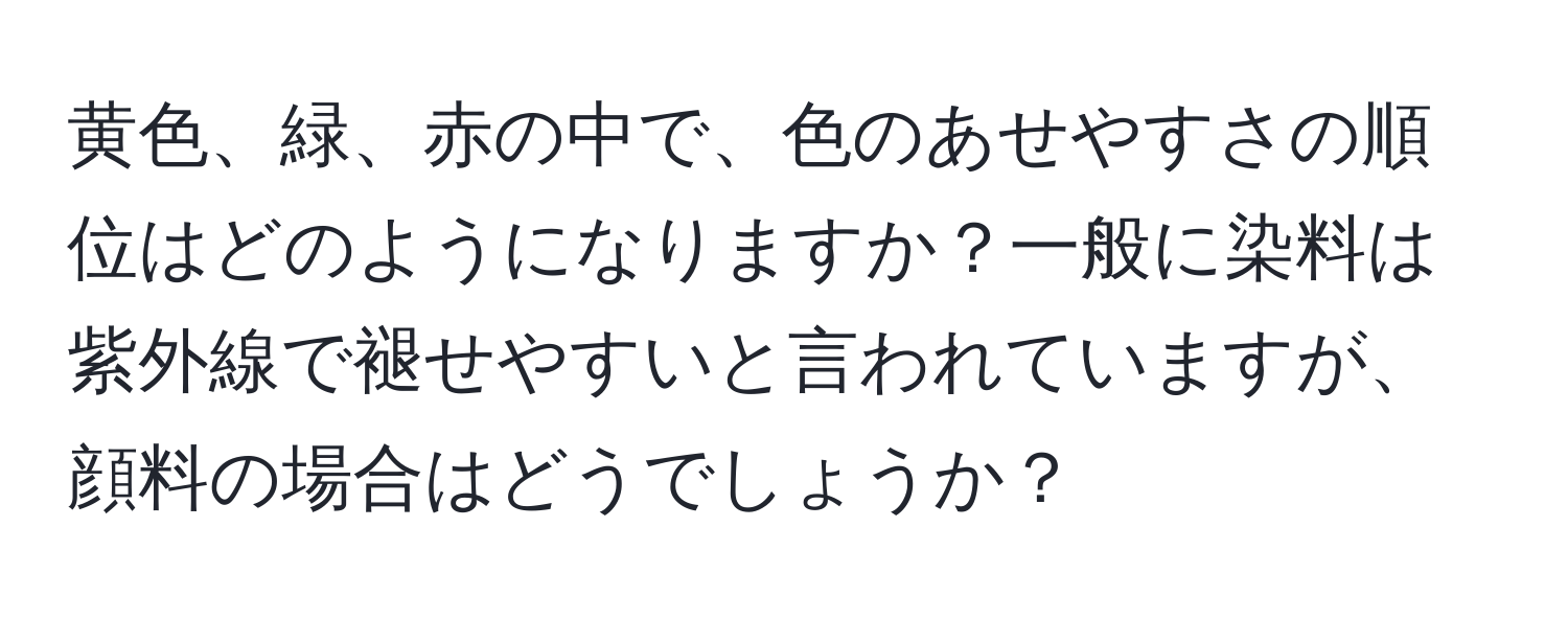 黄色、緑、赤の中で、色のあせやすさの順位はどのようになりますか？一般に染料は紫外線で褪せやすいと言われていますが、顔料の場合はどうでしょうか？