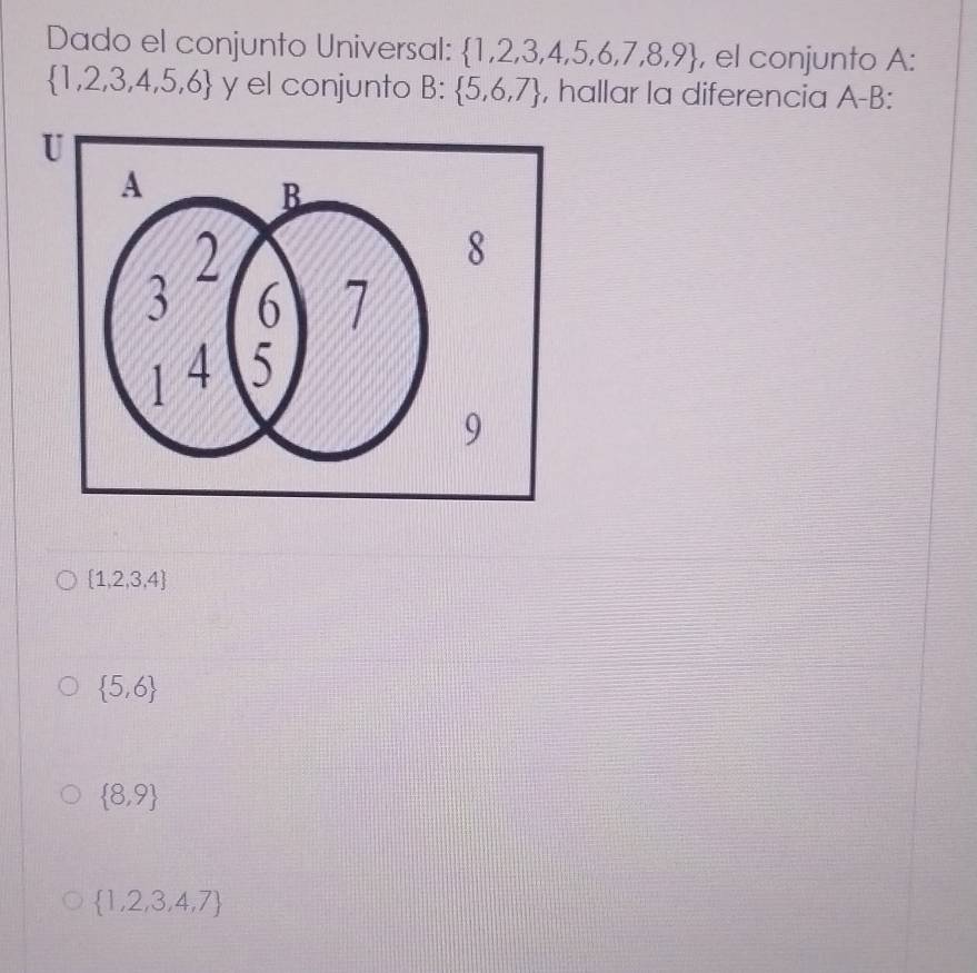 Dado el conjunto Universal:  1,2,3,4,5,6,7,8,9 , el conjunto A:
 1,2,3,4,5,6 y el conjunto B:  5,6,7 , hallar la diferencia A-B.
 1,2,3,4
 5,6
 8,9
 1,2,3,4,7