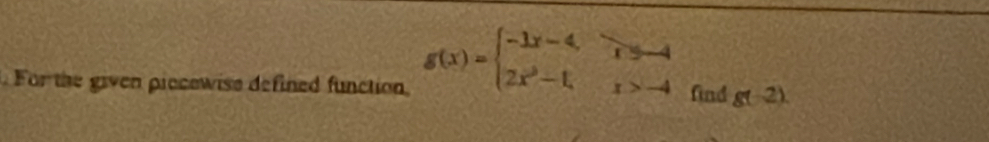 For the given piccewise defined function g(x)=beginarrayl -1x-4,T=-4 2x^2-1,x>-4endarray. find g(-2).