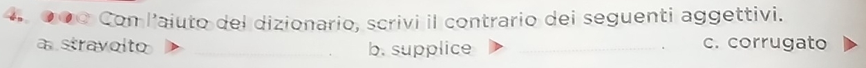 0∞o Con l'aíuto del dizionario, scrivi il contrario dei seguenti aggettivi.
a stravolto b. supplice c. corrugato