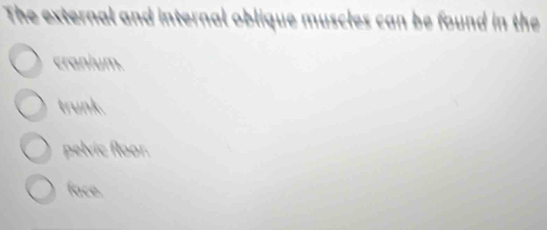 The external and internal oblique muscles can be found in the
cranium.
trunk.
pelvic floor.
face.