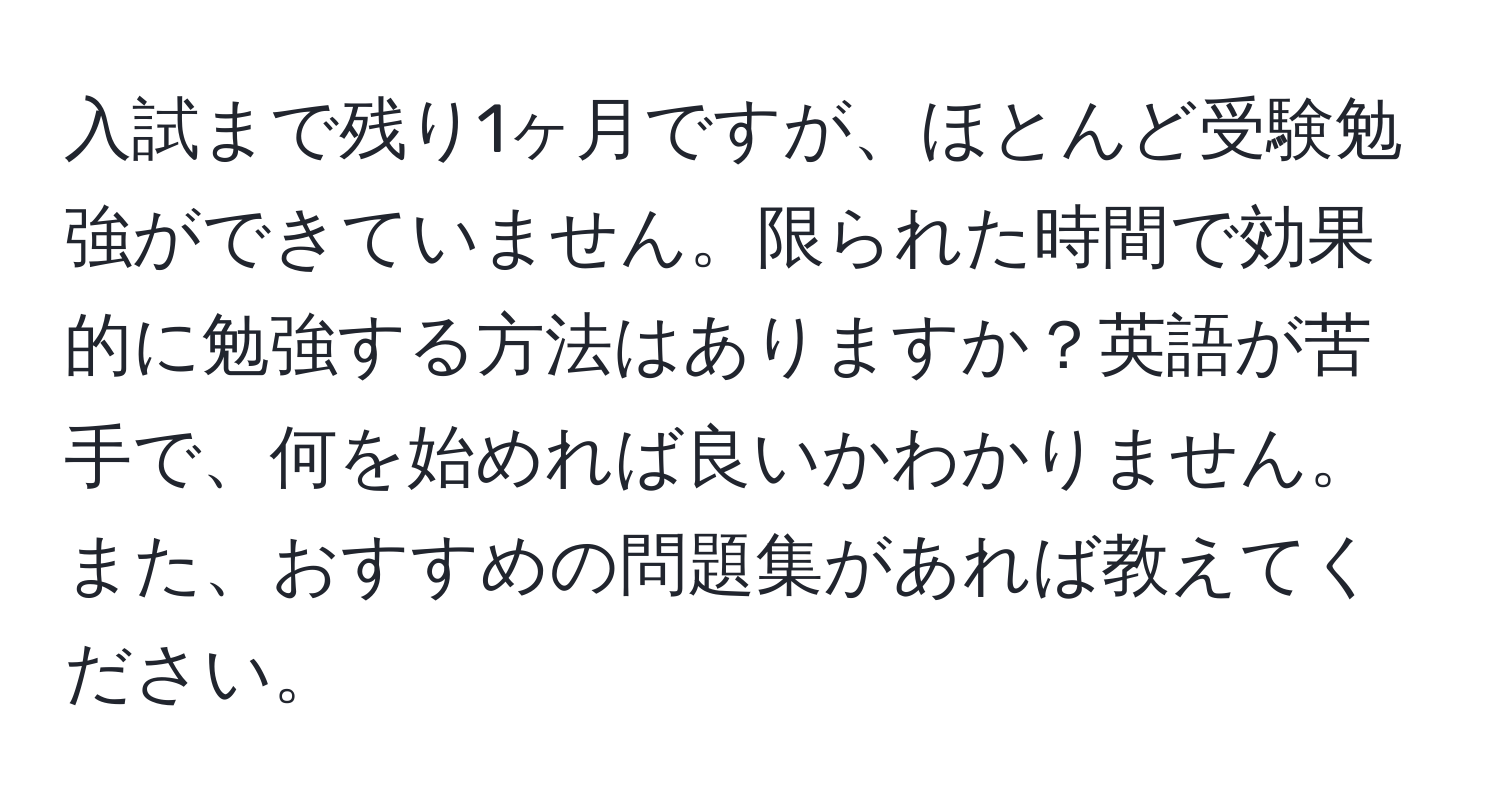 入試まで残り1ヶ月ですが、ほとんど受験勉強ができていません。限られた時間で効果的に勉強する方法はありますか？英語が苦手で、何を始めれば良いかわかりません。また、おすすめの問題集があれば教えてください。