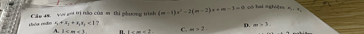 Với giá trị nào của m thì phương trình (m-1)x^2-2(m-2)x+m-3=0 có hai nghiệm x_1, x_2
thỏa mãn x_1+x_2+x_1x_2<1</tex> ?
D. m>3.
A. 1 . B. 1 . C. m>2.