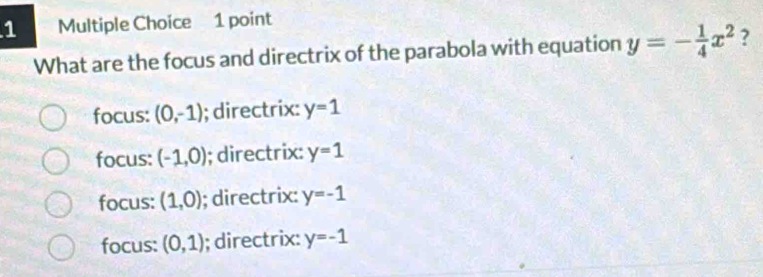 What are the focus and directrix of the parabola with equation y=- 1/4 x^2 ?
focus: (0,-1); directrix: y=1
focus: (-1,0); directrix: y=1
focus: (1,0); directrix: y=-1
focus: (0,1); directrix: y=-1