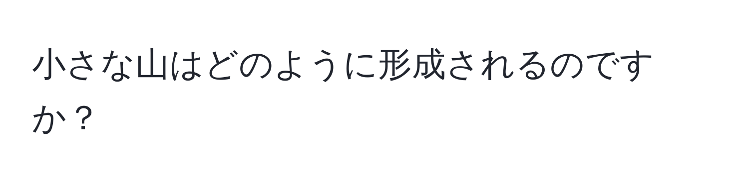 小さな山はどのように形成されるのですか？