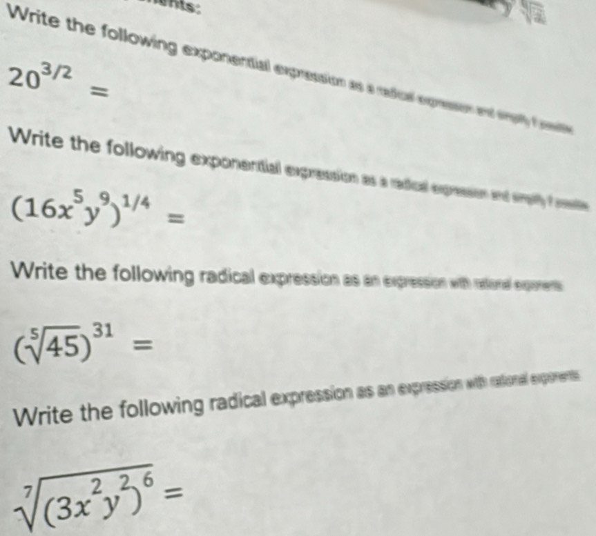 20^(3/2)=
Write the following exponential expression as a radical expresson and emlly fwit 
Write the following exponential expression as a radical expresson n silly rste
(16x^5y^9)^1/4=
Write the following radical expression as an expression with ratordl experents
(sqrt[5](45))^31=
Write the following radical expression as an expression with ratoral exporents
sqrt[7]((3x^2y^2)^6)=