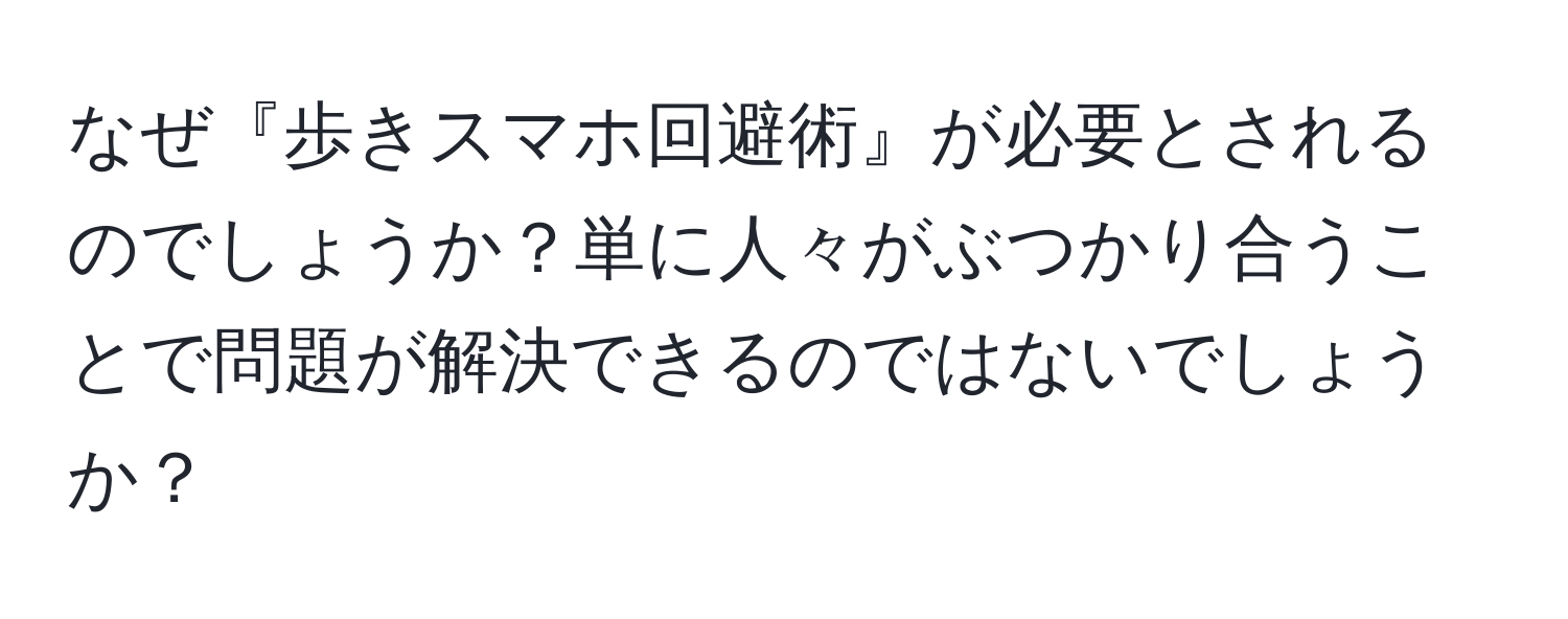 なぜ『歩きスマホ回避術』が必要とされるのでしょうか？単に人々がぶつかり合うことで問題が解決できるのではないでしょうか？