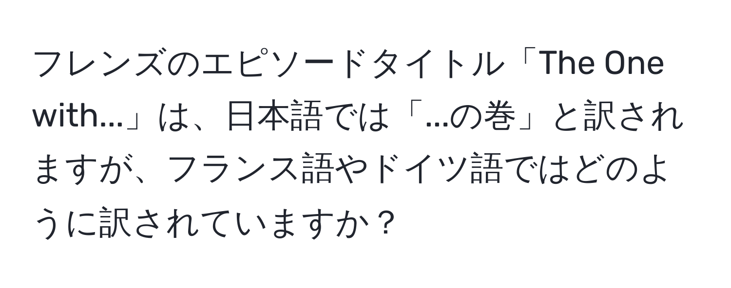 フレンズのエピソードタイトル「The One with...」は、日本語では「...の巻」と訳されますが、フランス語やドイツ語ではどのように訳されていますか？