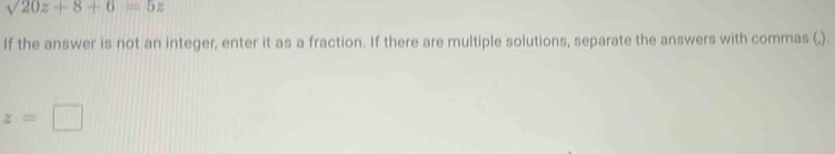 sqrt(20z+8+6)=5z
If the answer is not an integer, enter it as a fraction. If there are multiple solutions, separate the answers with commas (,).
z=□