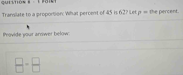 QUESTION 8· 1 POINT 
Translate to a proportion: What percent of 45 is 62? Let p= the percent. 
Provide your answer below:
 □ /□  = □ /□  