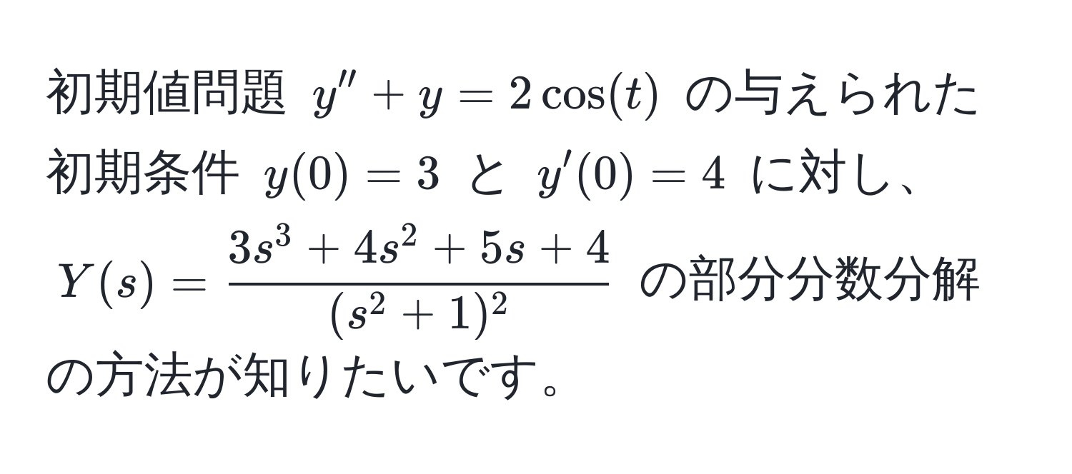 初期値問題 $y'' + y = 2 cos(t)$ の与えられた初期条件 $y(0) = 3$ と $y'(0) = 4$ に対し、$Y(s) = frac3s^(3 + 4s^2 + 5s + 4)(s^(2 + 1)^2)$ の部分分数分解の方法が知りたいです。