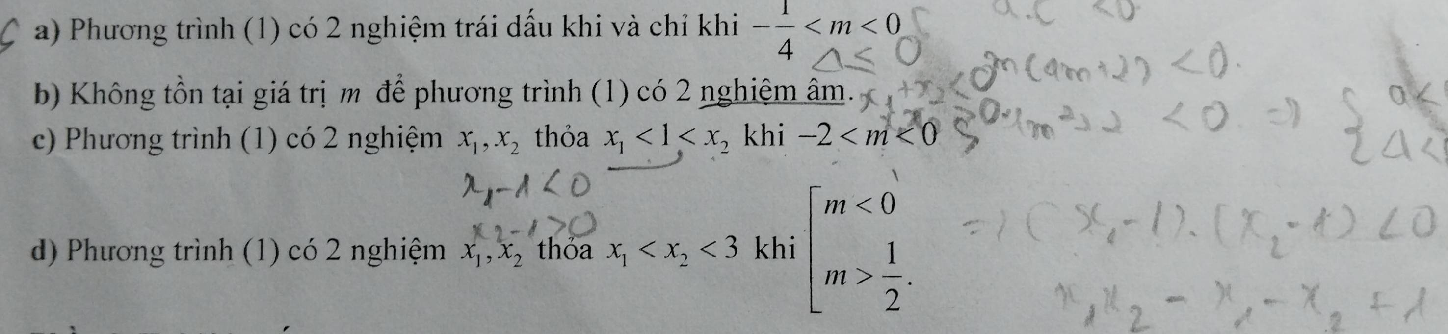 Phương trình (1) có 2 nghiệm trái dấu khi và chỉ khi - 1/4 
b) Không tồn tại giá trị m để phương trình (1) có 2 nghiệm âm.
c) Phương trình (1) có 2 nghiệm x_1, x_2 thỏa x_1<1<x_2 khi -2
d) Phương trình (1) có 2 nghiệm x_1, x_2 thỏa x_1 <3</tex> khi beginarrayl m<0 m> 1/2 .endarray.