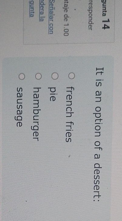 gunta 14
It is an option of a dessert:
responder
taje de 1.00
french fries
Señalar con pie
dera la
gunta
hamburger
sausage