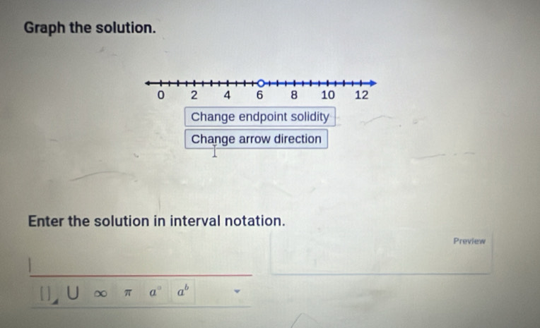 Graph the solution. 
Change endpoint solidity 
Change arrow direction 
Enter the solution in interval notation. 
Preview 
. π a° a^b