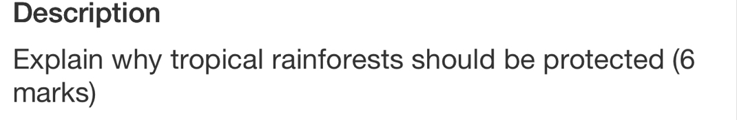 Description 
Explain why tropical rainforests should be protected (6 
marks)