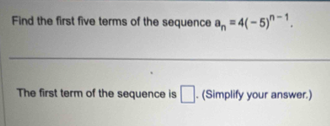 Find the first five terms of the sequence a_n=4(-5)^n-1. 
The first term of the sequence is □. (Simplify your answer.)