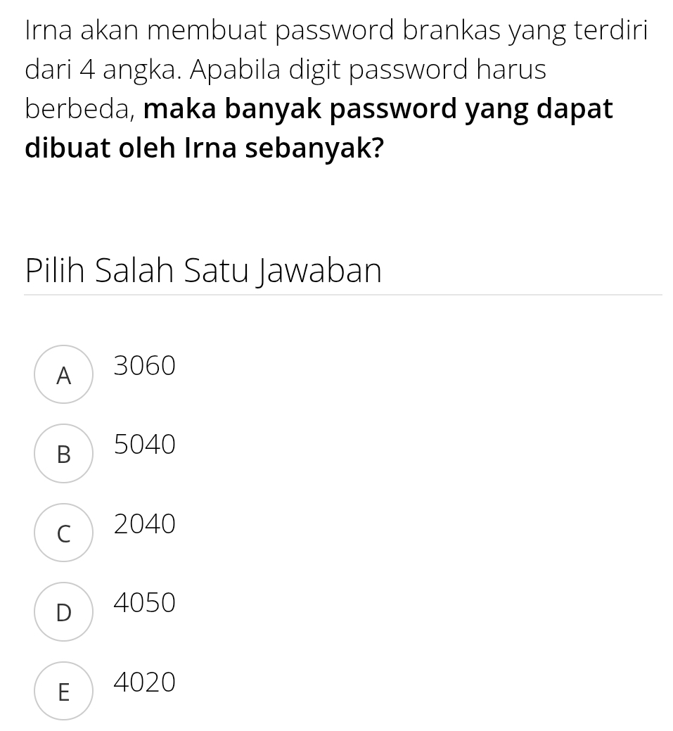 Irna akan membuat password brankas yang terdiri
dari 4 angka. Apabila digit password harus
berbeda, maka banyak password yang dapat
dibuat oleh Irna sebanyak?
Pilih Salah Satu Jawaban
A  3060
B 5040
c 2040
D 4050
E 4020