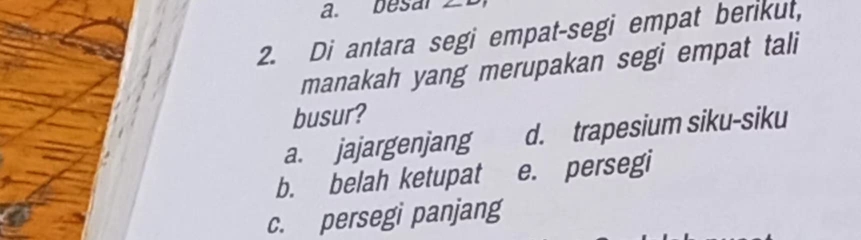 a. besal
2. Di antara segi empat-segi empat berikut,

manakah yang merupakan segi empat tali
busur?
a. jajargenjang d. trapesium siku-siku
b. belah ketupat e. persegi
c. persegi panjang