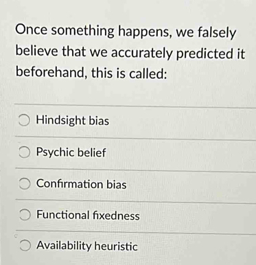 Once something happens, we falsely
believe that we accurately predicted it
beforehand, this is called:
Hindsight bias
Psychic belief
Confırmation bias
Functional fixedness
Availability heuristic