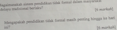 Bagaimanakah sistem pendidikan tidak formal dalam masyarakat 
Melayu tradisional berlaku? 
[6 markah] 
Mengapakah pendidikan tidak formal masih penting hingga ke hari 
ini? [6 markah]