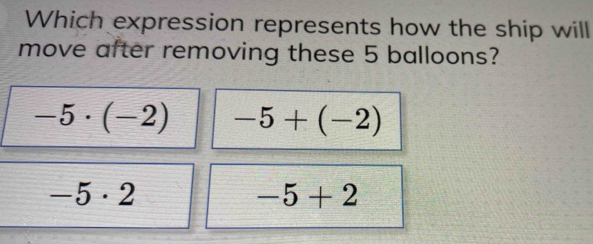 Which expression represents how the ship will
move after removing these 5 balloons?
-5· (-2) -5+(-2)
-5· 2
-5+2