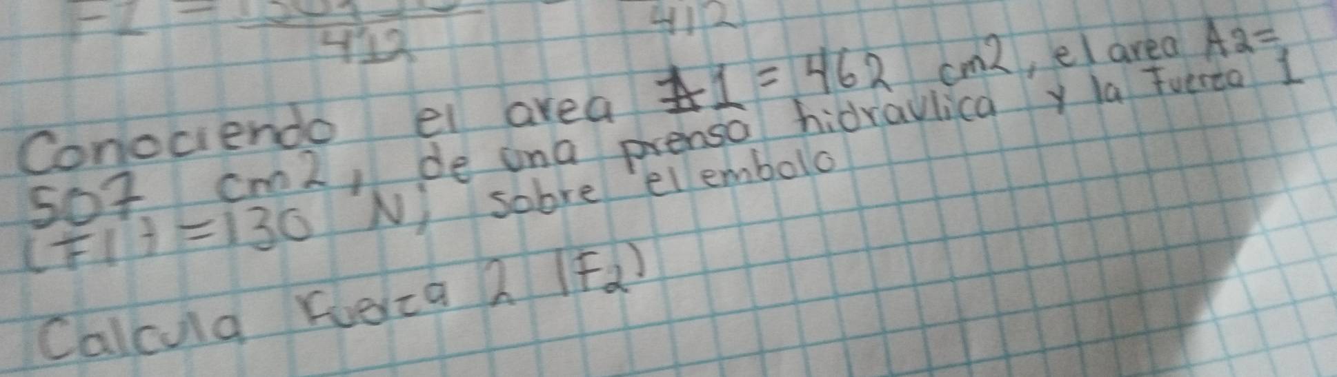 -2- 1/412 
4122
Conociendo el area A1=462cm^2 ,el area A2=
507 cm2, de ona prensa hidravlica y la fverto 1 
sobre elembolo
(FI)=130N) 2IF_2)
Calcug foeica