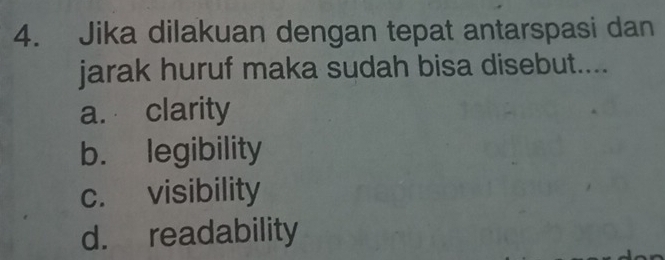 Jika dilakuan dengan tepat antarspasi dan
jarak huruf maka sudah bisa disebut....
a. clarity
b. legibility
c. visibility
d. readability