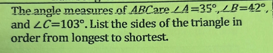 The angle measures of ABCare ∠ A=35°, ∠ B=42°, . 
and ∠ C=103°. List the sides of the triangle in 
order from longest to shortest.