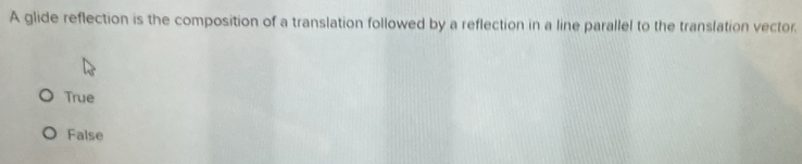 A glide reflection is the composition of a translation followed by a reflection in a line parallel to the translation vector.
True
False