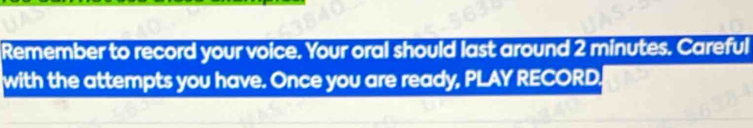 Remember to record your voice. Your oral should last around 2 minutes. Careful 
with the attempts you have. Once you are ready, PLAY RECORD.