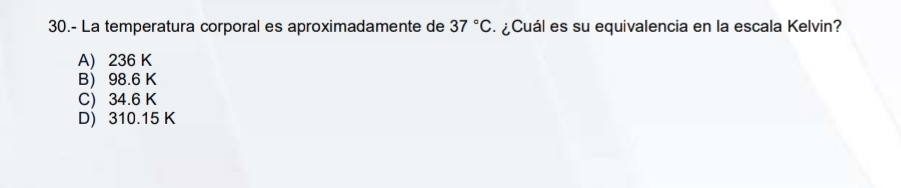 30.- La temperatura corporal es aproximadamente de 37°C. ¿Cuál es su equivalencia en la escala Kelvin?
A) 236 K
B) 98.6 K
C) 34.6 K
D) 310.15 K