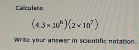 Calculate.
(4.3* 10^6)(2* 10^7)
Write your answer in scientific notation.