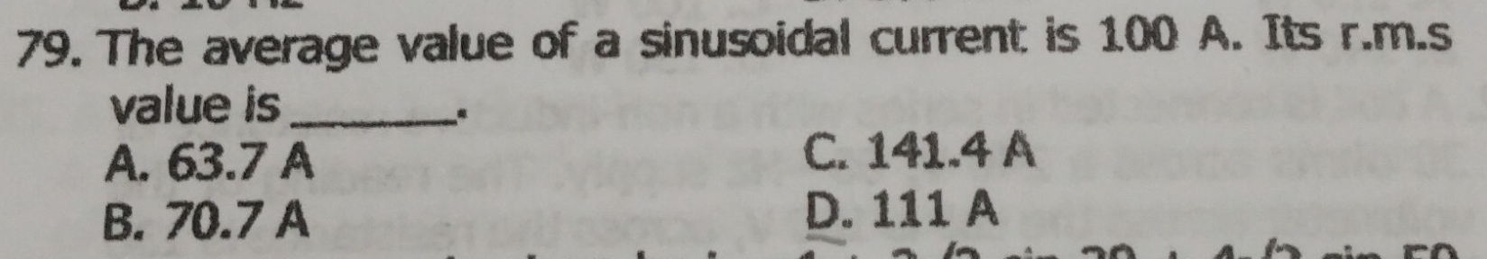 The average value of a sinusoidal current is 100 A. Its r.m.s
value is_
A. 63.7 A
C. 141.4 A
B. 70.7 A
D. 111 A