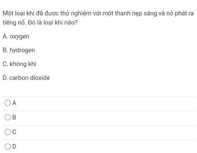 Một loại khí đã được thử nghiệm với một thanh nẹp sáng và nó phát ra
tiếng nổ. Đó là loại khí nào?
A. oxygen
B. hydrogen
C. không khí
D. carbon dioxide
A
B
C
D