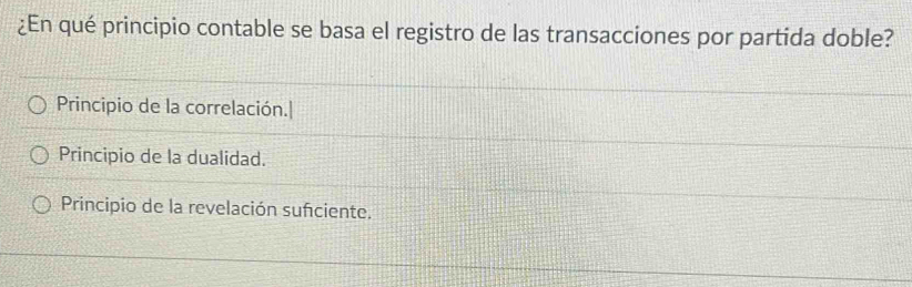 ¿En qué principio contable se basa el registro de las transacciones por partida doble?
Principio de la correlación.|
Principio de la dualidad.
Principio de la revelación suficiente.