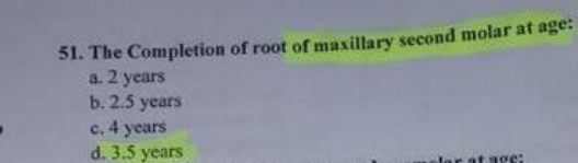 The Completion of root of maxillary second molar at age:
a. 2 years
b. 2.5 years
c. 4 years
d. 3.5 years