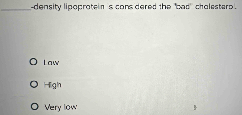 density lipoprotein is considered the "bad" cholesterol.
Low
High
Very low