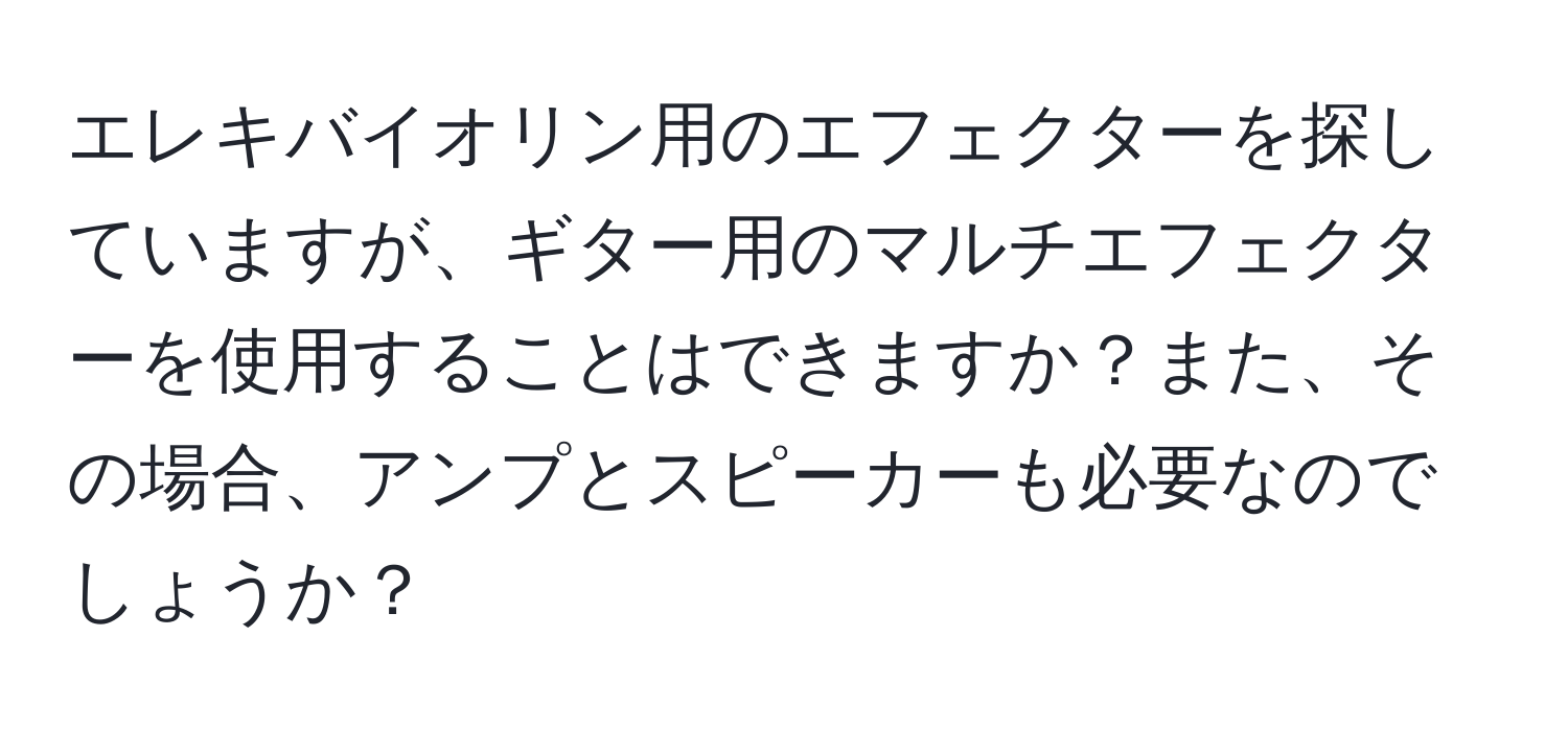 エレキバイオリン用のエフェクターを探していますが、ギター用のマルチエフェクターを使用することはできますか？また、その場合、アンプとスピーカーも必要なのでしょうか？