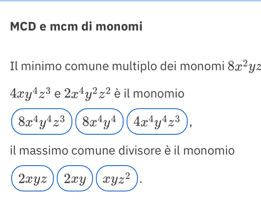 MCD e mcm di monomi 
Il minimo comune multiplo dei monomi 8x^2yz
4xy^4z^3 e 2x^4y^2z^2 è il monomio
8x^4y^4z^3 8x^4y^4 4x^4y^4z^3), 
il massimo comune divisore è il monomio
2xyz 2xy xyz^2