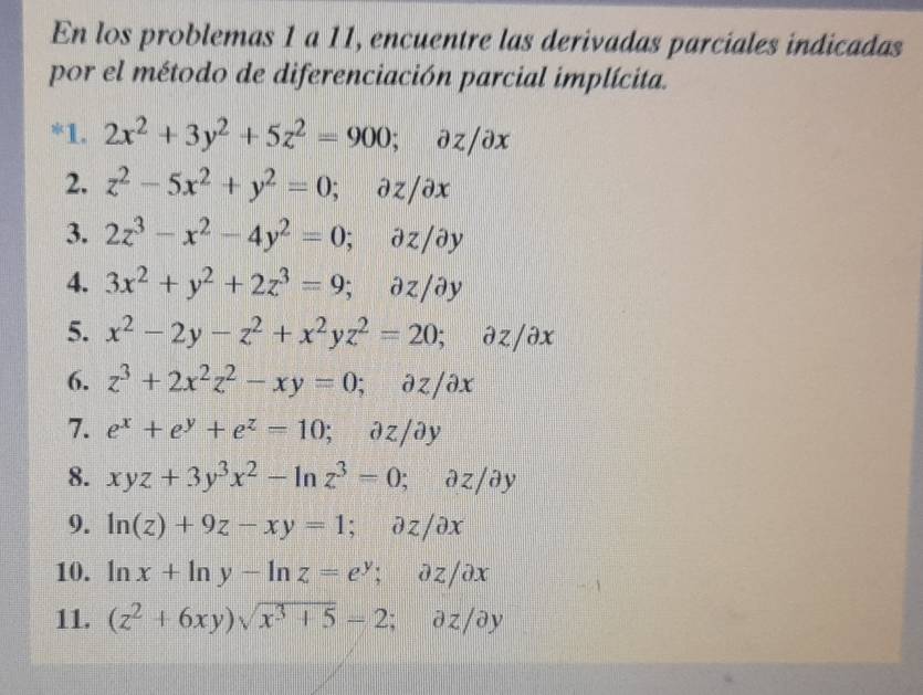 En los problemas 1 a 11, encuentre las derivadas parciales indicadas 
por el método de diferenciación parcial implícita. 
*1. 2x^2+3y^2+5z^2=900; partial z/partial x u, 1
2. z^2-5x^2+y^2=0; ∂z/∂x 
3. 2z^3-x^2-4y^2=0; dz /partial y
4. 3x^2+y^2+2z^3=9; dz/partial y
5. x^2-2y-z^2+x^2yz^2=20; partial z/partial x
6. z^3+2x^2z^2-xy=0; à z /partial x
7. e^x+e^y+e^z=10; ∂z/∂y 
8. xyz+3y^3x^2-ln z^3=0; partial z/partial y
9. ln (z)+9z-xy=1; partial z/partial x
10. ln x+ln y-ln z=e^y; ð z / 2surd
11. (z^2+6xy)sqrt(x^3+5)=2; ∂z /∂y