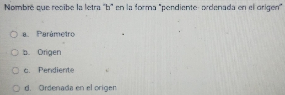 Nombre que recibe la letra “b” en la forma “pendiente- ordenada en el origen”
a. Parámetro
b. Origen
c. Pendiente
d. Ordenada en el origen