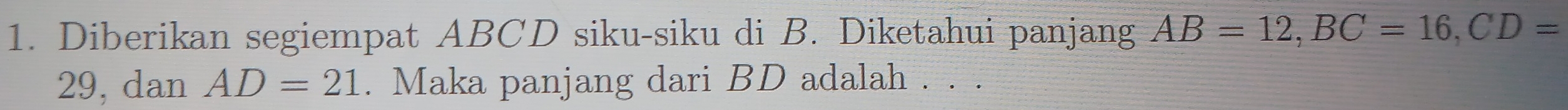 Diberikan segiempat ABCD siku-siku di B. Diketahui panjang AB=12, BC=16, CD=
29, dan AD=21. Maka panjang dari BD adalah . . .